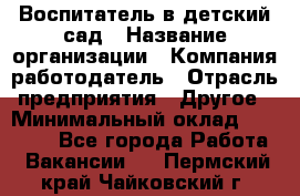 Воспитатель в детский сад › Название организации ­ Компания-работодатель › Отрасль предприятия ­ Другое › Минимальный оклад ­ 18 000 - Все города Работа » Вакансии   . Пермский край,Чайковский г.